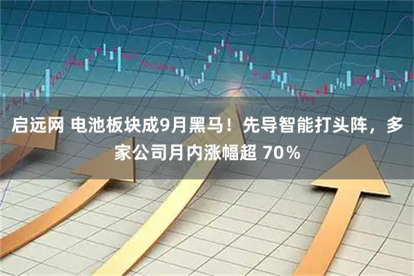 启远网 电池板块成9月黑马！先导智能打头阵，多家公司月内涨幅超 70％