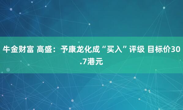 牛金财富 高盛：予康龙化成“买入”评级 目标价30.7港元