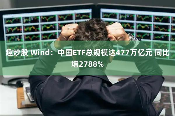 趣炒股 Wind：中国ETF总规模达477万亿元 同比增2788%