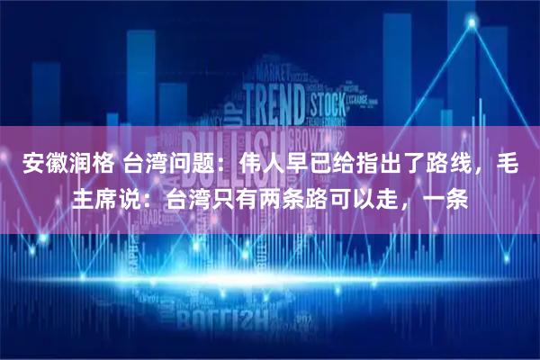 安徽润格 台湾问题：伟人早已给指出了路线，毛主席说：台湾只有两条路可以走，一条