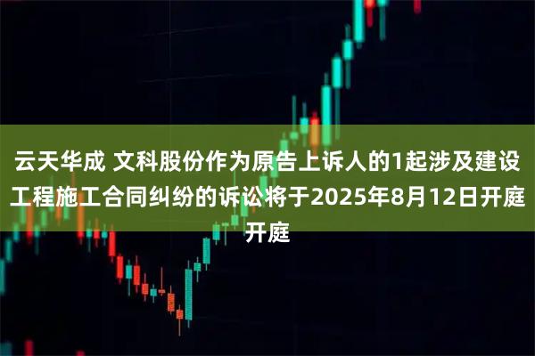 云天华成 文科股份作为原告上诉人的1起涉及建设工程施工合同纠纷的诉讼将于2025年8月12日开庭