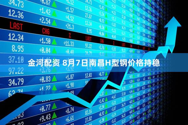 金河配资 8月7日南昌H型钢价格持稳