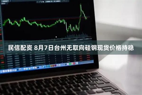 民信配资 8月7日台州无取向硅钢现货价格持稳