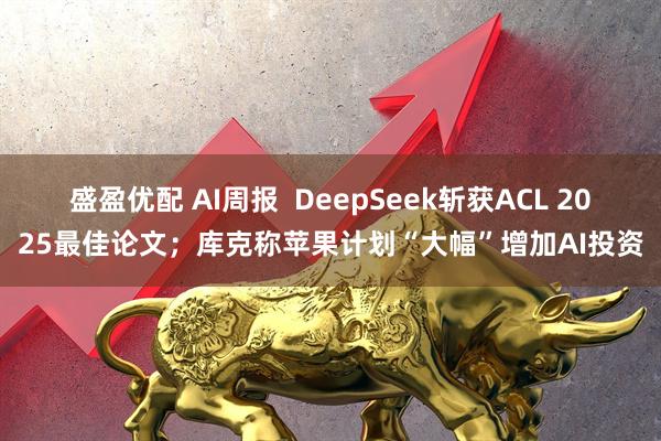 盛盈优配 AI周报  DeepSeek斩获ACL 2025最佳论文；库克称苹果计划“大幅”增加AI投资