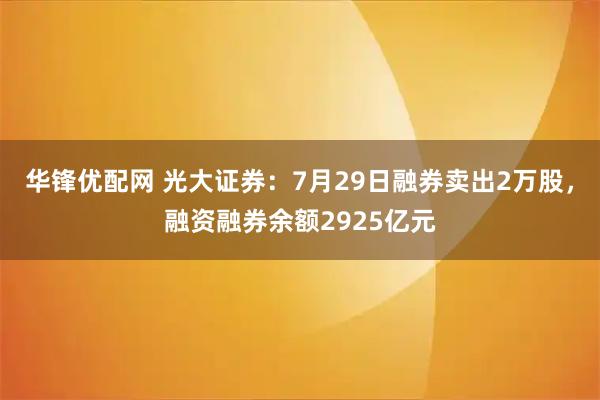 华锋优配网 光大证券：7月29日融券卖出2万股，融资融券余额2925亿元