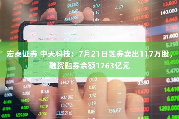 宏泰证券 中天科技：7月21日融券卖出117万股，融资融券余额1763亿元