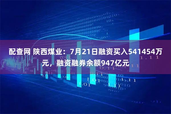 配查网 陕西煤业:7月21日融资买入541454万元,融资融券余额947亿元
